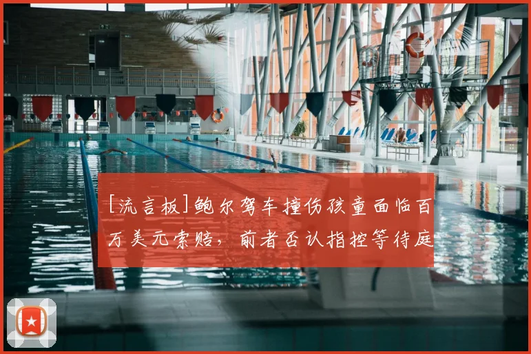 [流言板]鲍尔驾车撞伤孩童面临百万美元索赔，前者否认指控等待庭审