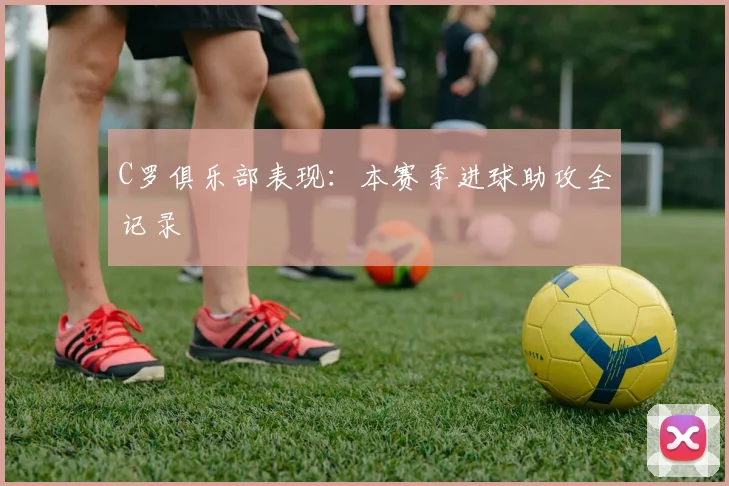 C罗俱乐部表现：本赛季进球助攻全记录