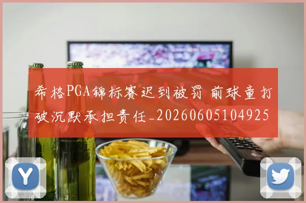 希格PGA锦标赛迟到被罚 前球童打破沉默承担责任_20260605104925