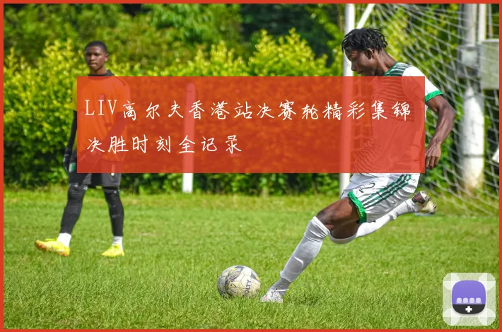 LIV高尔夫香港站决赛轮精彩集锦 决胜时刻全记录