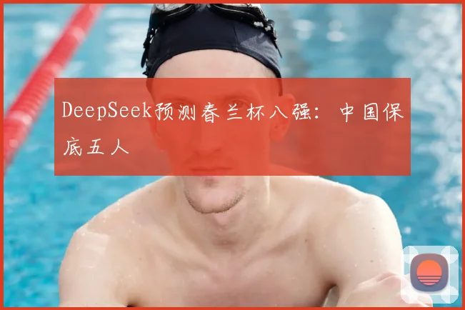 DeepSeek预测春兰杯八强：中国保底五人