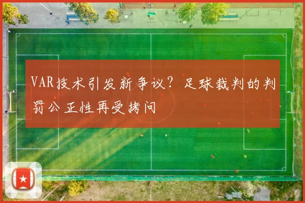 VAR技术引发新争议？足球裁判的判罚公正性再受拷问