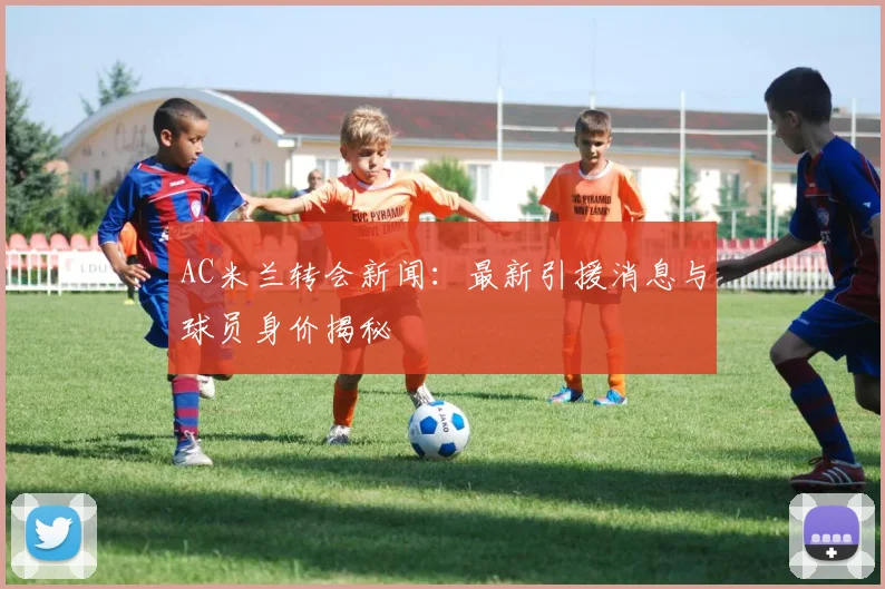AC米兰转会新闻：最新引援消息与球员身价揭秘