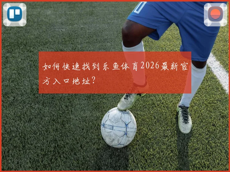如何快速找到乐鱼体育2026最新官方入口地址？