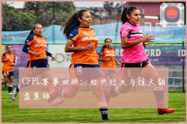 CFPL赛事回顾：经典对决与惊天翻盘集锦