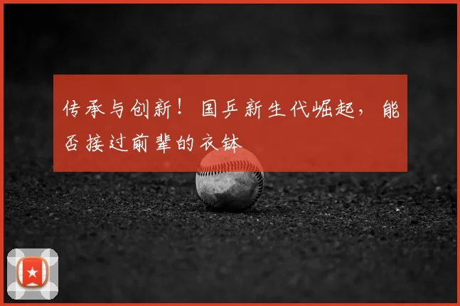传承与创新！国乒新生代崛起，能否接过前辈的衣钵