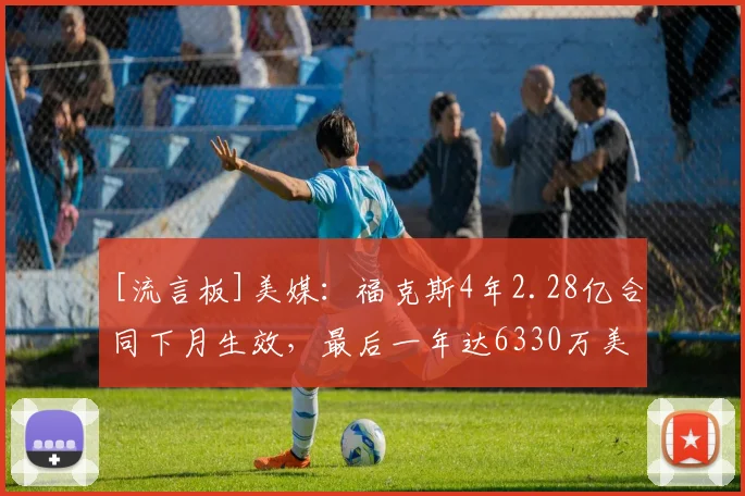 [流言板]美媒：福克斯4年2.28亿合同下月生效，最后一年达6330万美元
