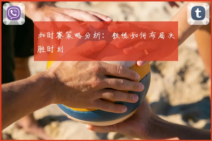 加时赛策略分析：教练如何布局决胜时刻