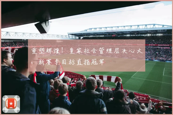 重塑辉煌！皇家社会管理层决心大，新赛季目标直指冠军