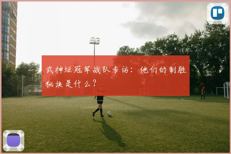 武神坛冠军战队专访：他们的制胜秘诀是什么？