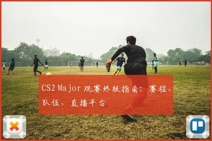 CS2 Major 观赛终极指南：赛程、队伍、直播平台