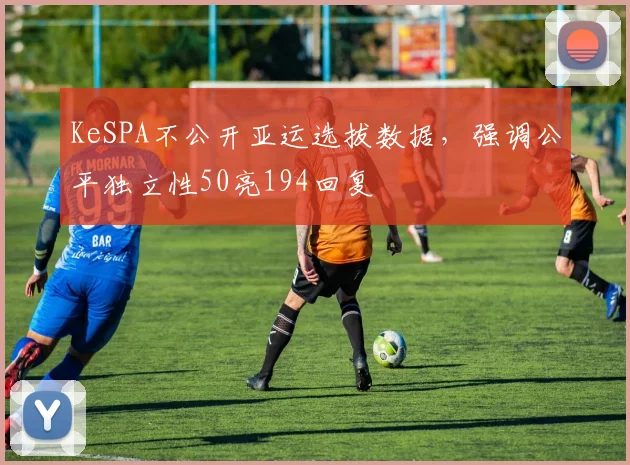 KeSPA不公开亚运选拔数据，强调公平独立性50亮194回复