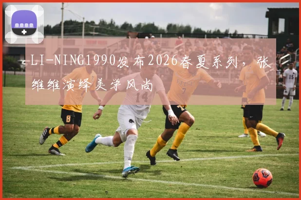 LI-NING1990发布2026春夏系列，张维维演绎美学风尚
