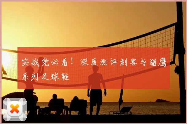 实战党必看！深度测评刺客与猎鹰系列足球鞋