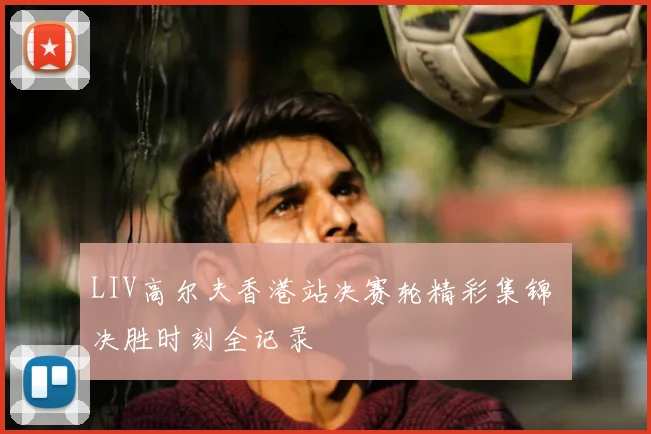 LIV高尔夫香港站决赛轮精彩集锦 决胜时刻全记录