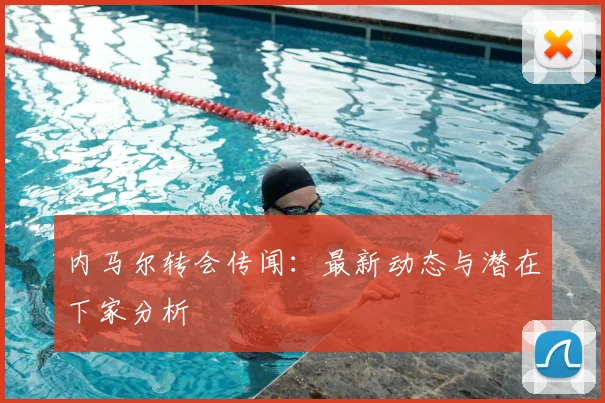 内马尔转会传闻：最新动态与潜在下家分析