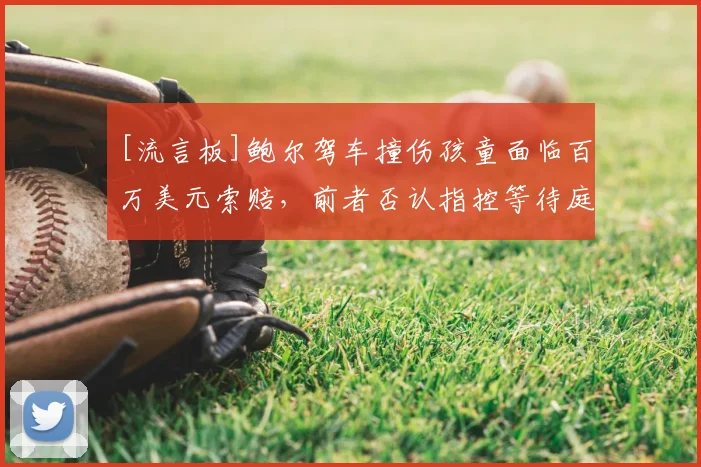 [流言板]鲍尔驾车撞伤孩童面临百万美元索赔，前者否认指控等待庭审