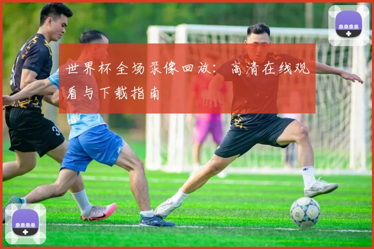世界杯全场录像回放：高清在线观看与下载指南