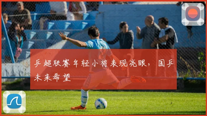 乒超联赛年轻小将表现亮眼，国乒未来希望