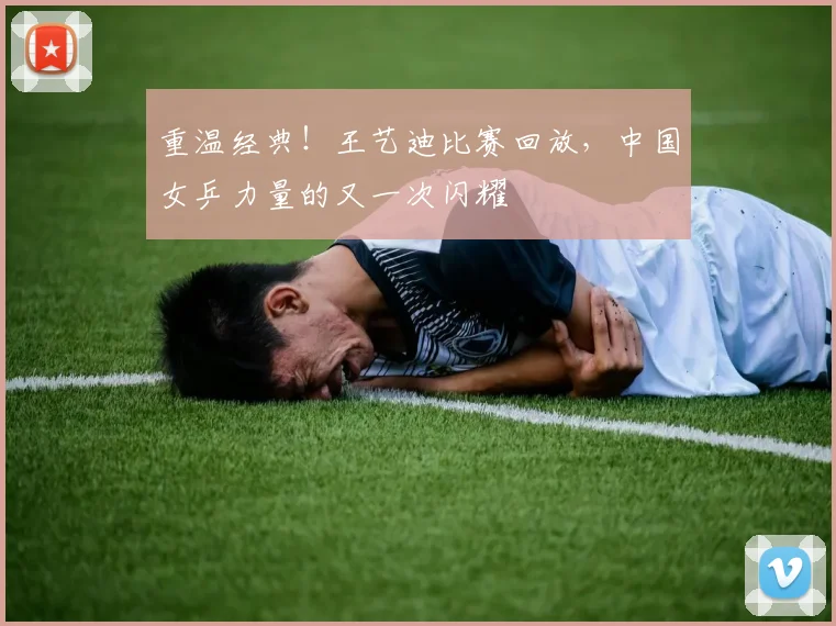 重温经典！王艺迪比赛回放，中国女乒力量的又一次闪耀