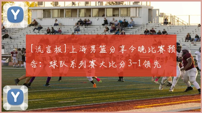 [流言板]上海男篮分享今晚比赛预告：球队系列赛大比分3-1领先