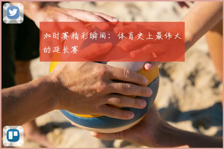加时赛精彩瞬间：体育史上最伟大的延长赛
