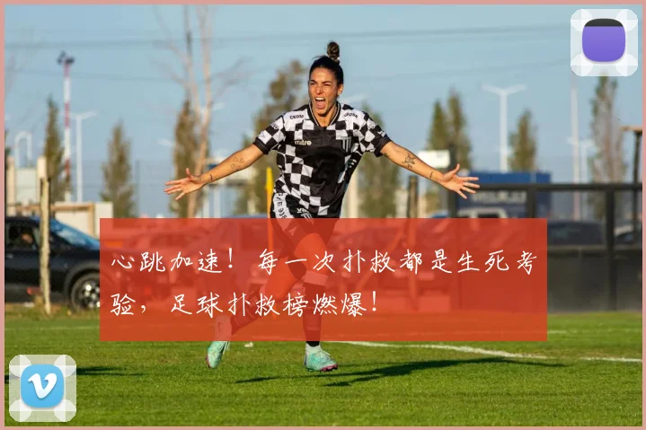 心跳加速！每一次扑救都是生死考验，足球扑救榜燃爆！