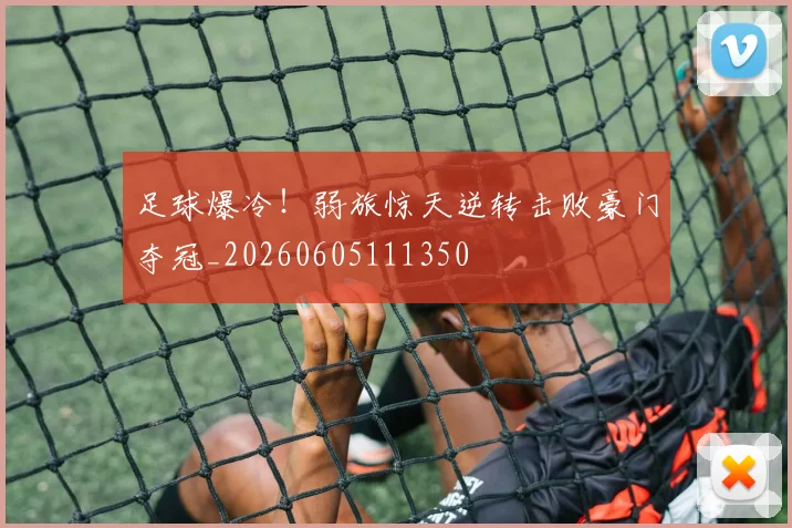 足球爆冷！弱旅惊天逆转击败豪门夺冠_20260605111350