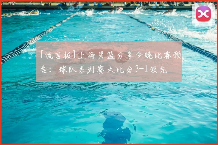 [流言板]上海男篮分享今晚比赛预告：球队系列赛大比分3-1领先