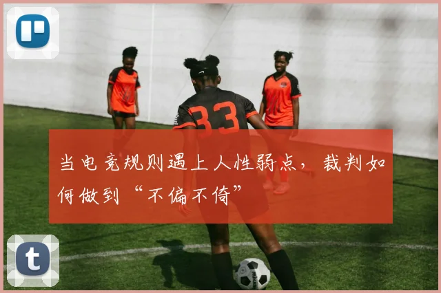 当电竞规则遇上人性弱点，裁判如何做到“不偏不倚”