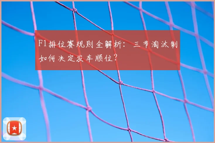 F1排位赛规则全解析：三节淘汰制如何决定发车顺位？