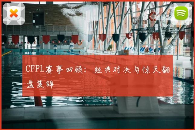 CFPL赛事回顾：经典对决与惊天翻盘集锦