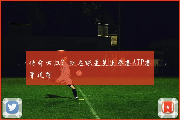 传奇回归？知名球星复出参赛ATP赛事追踪