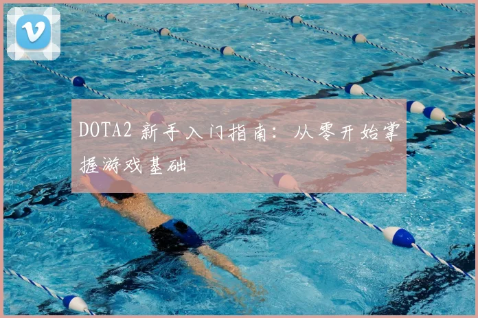 DOTA2 新手入门指南：从零开始掌握游戏基础